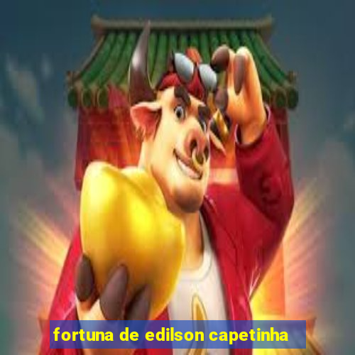 fortuna de edilson capetinha